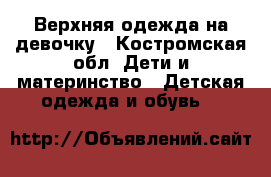 Верхняя одежда на девочку - Костромская обл. Дети и материнство » Детская одежда и обувь   